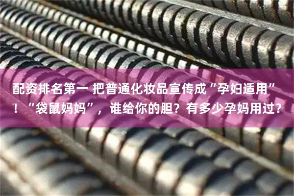 配资排名第一 把普通化妆品宣传成“孕妇适用” ！“袋鼠妈妈”，谁给你的胆？有多少孕妈用过？