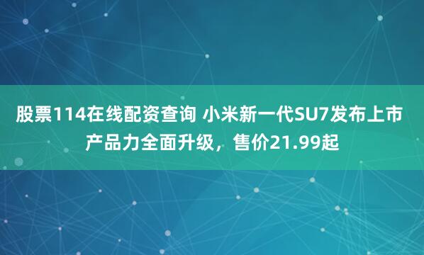 股票114在线配资查询 小米新一代SU7发布上市 产品力全面升级,售价21.99起
