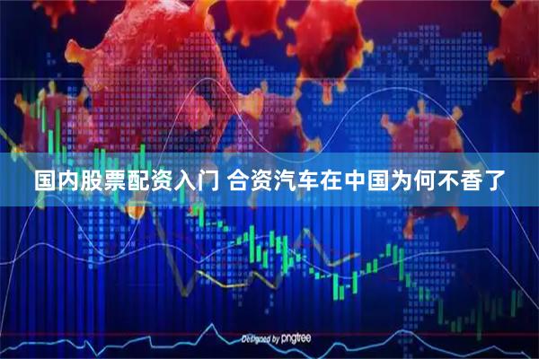 国内股票配资入门 合资汽车在中国为何不香了