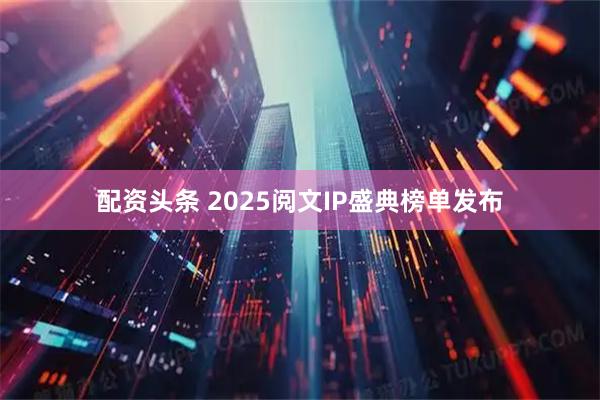 配资头条 2025阅文IP盛典榜单发布
