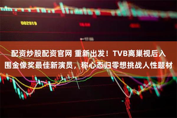 配资炒股配资官网 重新出发!TVB离巢视后入围金像奖最佳新演员,称心态归零想挑战人性题材