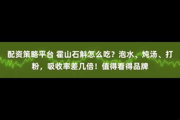 配资策略平台 霍山石斛怎么吃？泡水、炖汤、打粉，吸收率差几倍！值得看得品牌