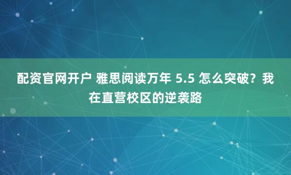 配资官网开户 雅思阅读万年 5.5 怎么突破？我在直营校区的逆袭路