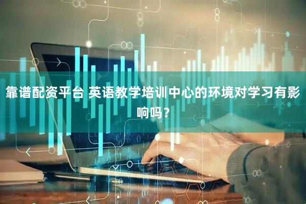 靠谱配资平台 英语教学培训中心的环境对学习有影响吗？