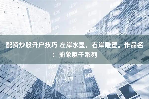 配资炒股开户技巧 左岸水墨,右岸雕塑。作品名:抽象躯干系列