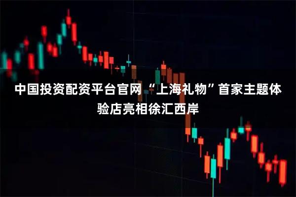 中国投资配资平台官网 “上海礼物”首家主题体验店亮相徐汇西岸