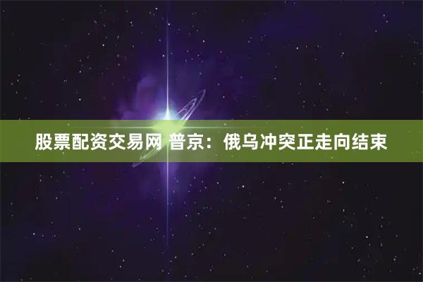 股票配资交易网 普京：俄乌冲突正走向结束