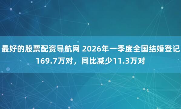 最好的股票配资导航网 2026年一季度全国结婚登记169.7万对，同比减少11.3万对