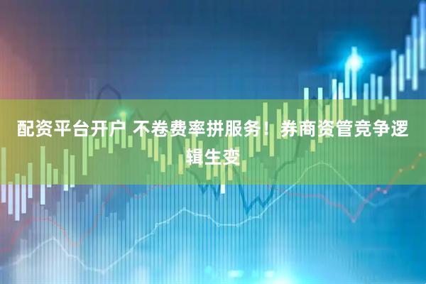 配资平台开户 不卷费率拼服务！券商资管竞争逻辑生变
