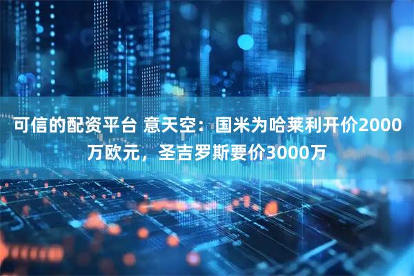可信的配资平台 意天空：国米为哈莱利开价2000万欧元，圣吉罗斯要价3000万