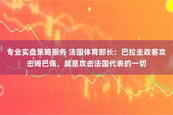专业实盘策略服务 法国体育部长：巴拉圭政客攻击姆巴佩，就是攻击法国代表的一切