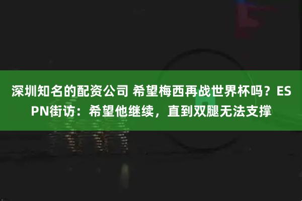 深圳知名的配资公司 希望梅西再战世界杯吗？ESPN街访：希望他继续，直到双腿无法支撑