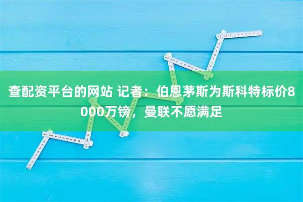 查配资平台的网站 记者：伯恩茅斯为斯科特标价8000万镑，曼联不愿满足