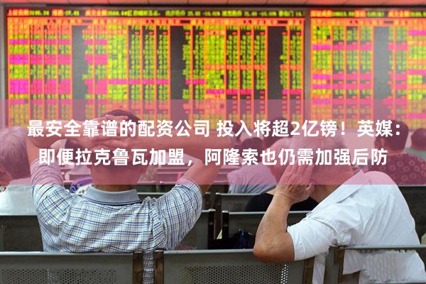 最安全靠谱的配资公司 投入将超2亿镑！英媒：即便拉克鲁瓦加盟，阿隆索也仍需加强后防