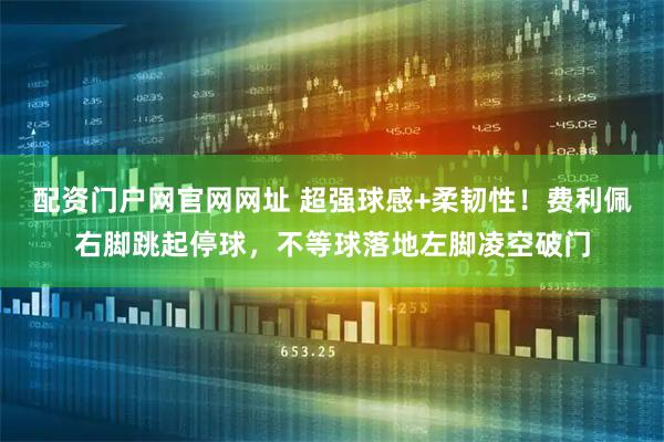 配资门户网官网网址 超强球感+柔韧性！费利佩右脚跳起停球，不等球落地左脚凌空破门