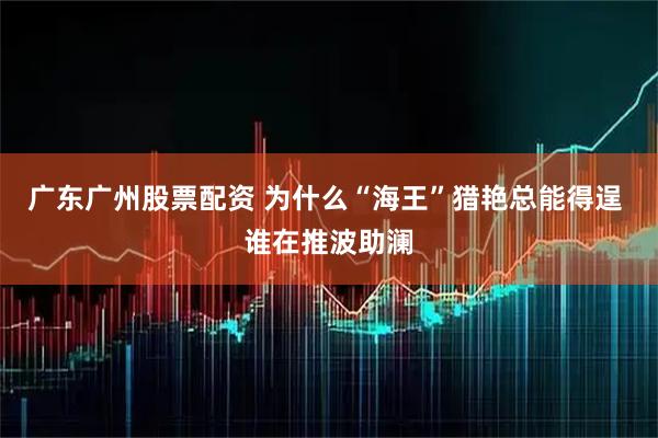 广东广州股票配资 为什么“海王”猎艳总能得逞 谁在推波助澜