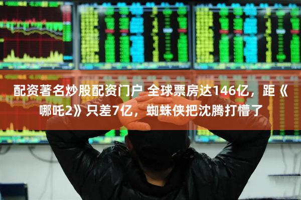 配资著名炒股配资门户 全球票房达146亿，距《哪吒2》只差7亿，蜘蛛侠把沈腾打懵了