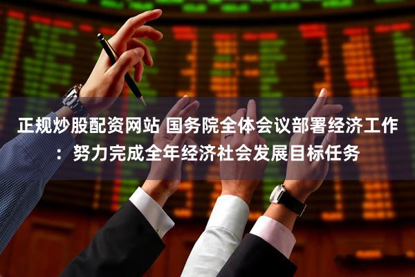 正规炒股配资网站 国务院全体会议部署经济工作：努力完成全年经济社会发展目标任务