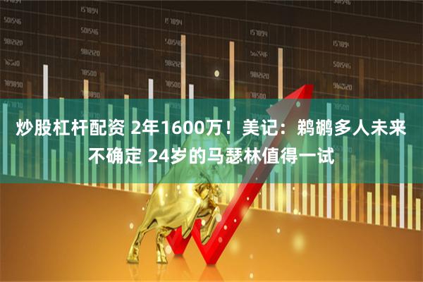 炒股杠杆配资 2年1600万!美记:鹈鹕多人未来不确定 24岁的马瑟林值得一试