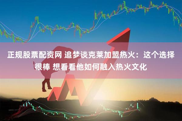 正规股票配资网 追梦谈克莱加盟热火：这个选择很棒 想看看他如何融入热火文化