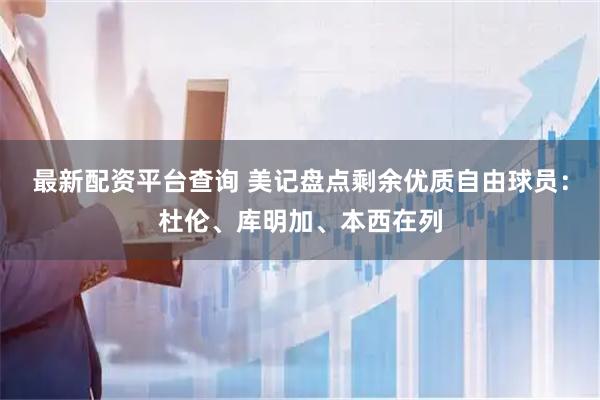 最新配资平台查询 美记盘点剩余优质自由球员：杜伦、库明加、本西在列